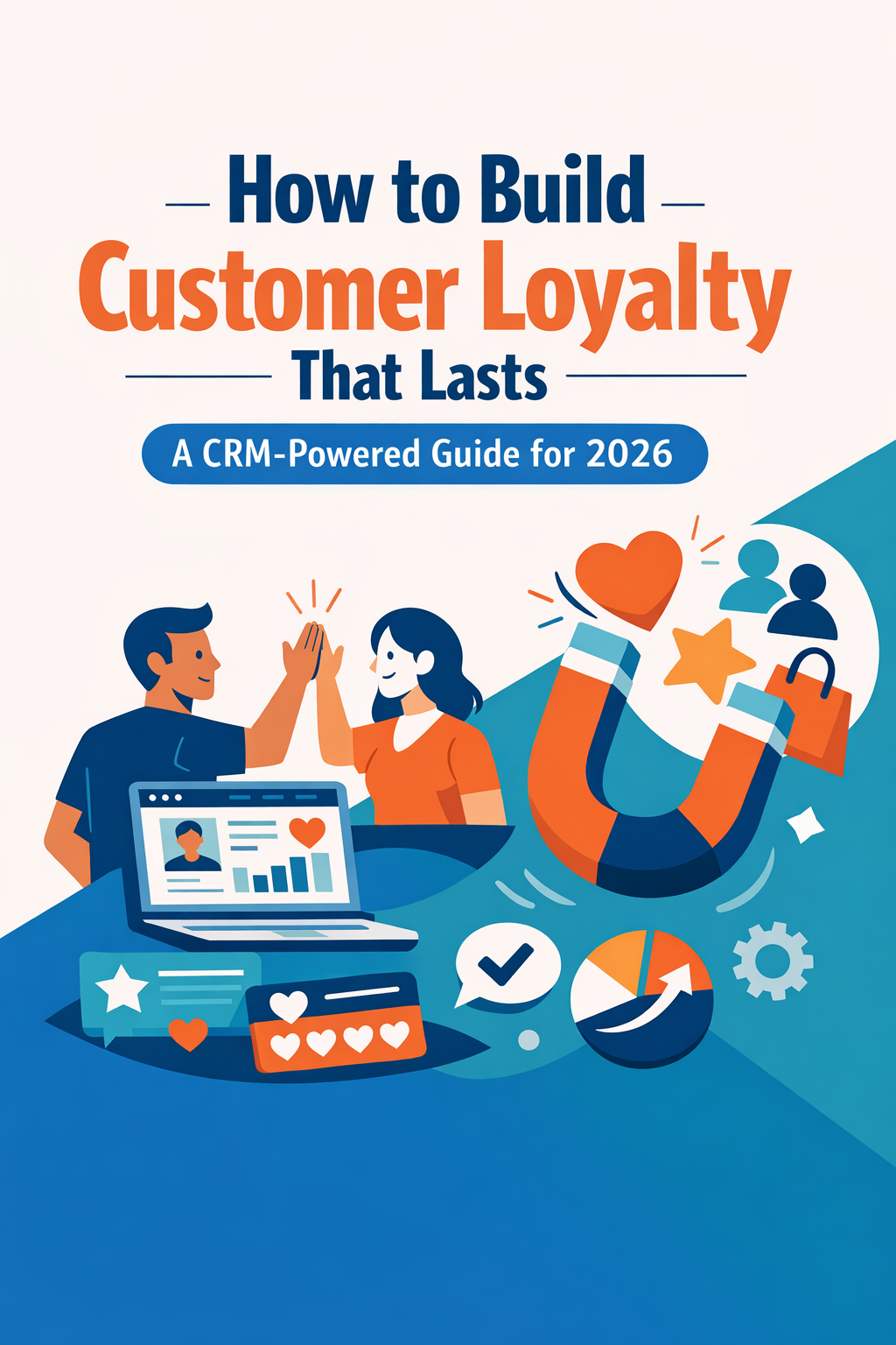 How to Build Customer Loyalty That Lasts: A CRM-Powered Guide for 2026